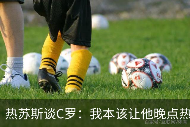 热苏斯谈C罗：我本该让他晚点热身，别急着热情发作！